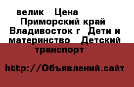 велик › Цена ­ 3 500 - Приморский край, Владивосток г. Дети и материнство » Детский транспорт   